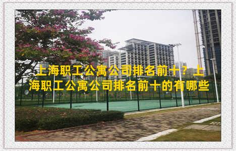 上海职工公寓公司排名前十？上海职工公寓公司排名前十的有哪些