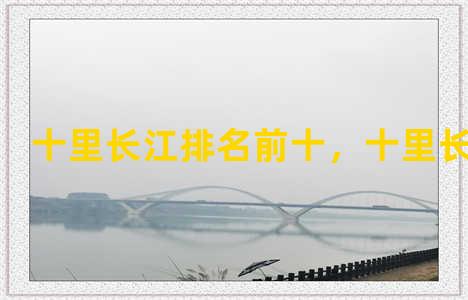 十里长江排名前十，十里长江风景