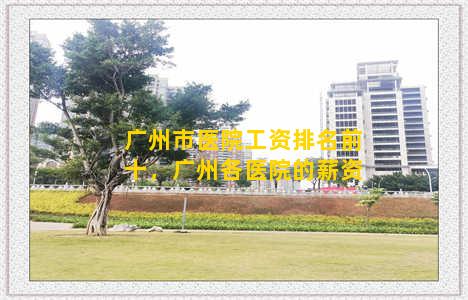 广州市医院工资排名前十，广州各医院的薪资