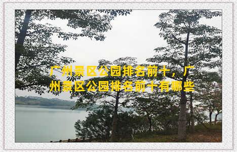 广州景区公园排名前十，广州景区公园排名前十有哪些