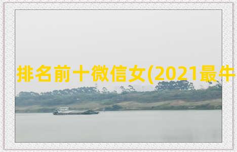 排名前十微信女(2021最牛微信名女)