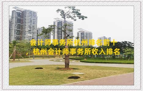 会计师事务所杭州排名前十，杭州会计师事务所收入排名