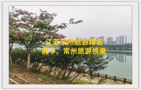 江苏常州旅游排名前十，常州旅游榜单